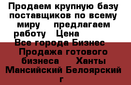 Продаем крупную базу поставщиков по всему миру!   предлагаем работу › Цена ­ 2 400 - Все города Бизнес » Продажа готового бизнеса   . Ханты-Мансийский,Белоярский г.